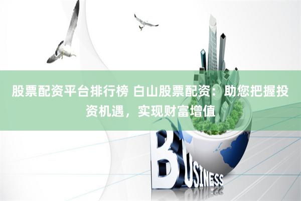 股票配资平台排行榜 白山股票配资：助您把握投资机遇，实现财富增值