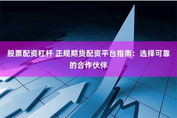 股票配资杠杆 正规期货配资平台指南：选择可靠的合作伙伴