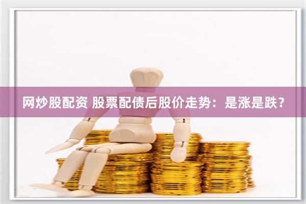 网炒股配资 股票配债后股价走势：是涨是跌？