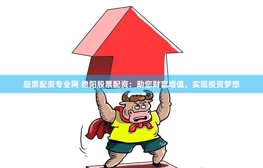 股票配资专业网 德阳股票配资：助您财富增值，实现投资梦想