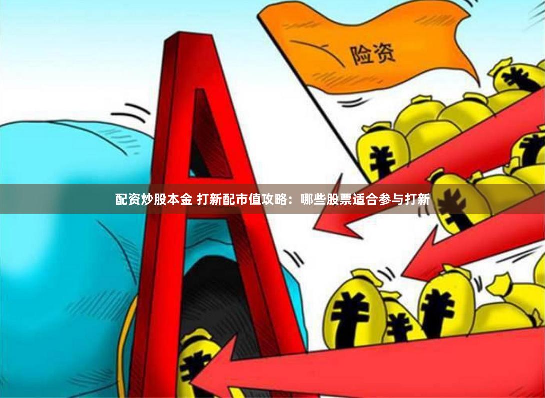 配资炒股本金 打新配市值攻略：哪些股票适合参与打新