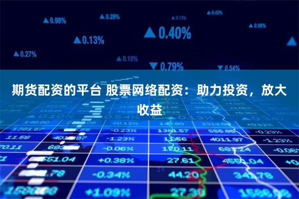 期货配资的平台 股票网络配资：助力投资，放大收益