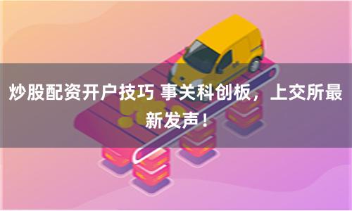炒股配资开户技巧 事关科创板，上交所最新发声！