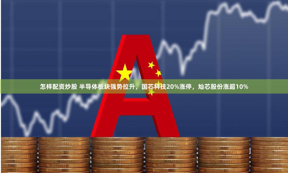 怎样配资炒股 半导体板块强势拉升，国芯科技20%涨停，灿芯股份涨超10%