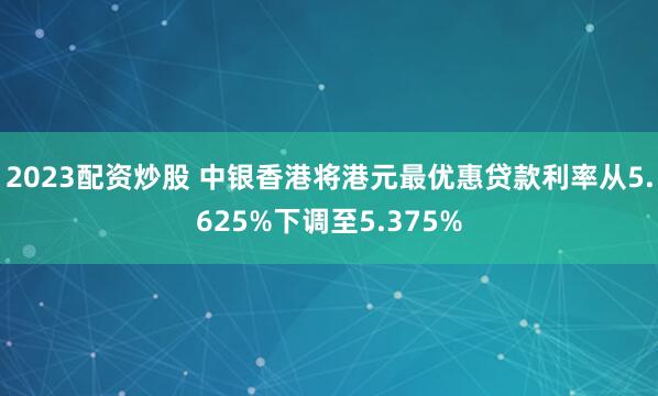 2023配资炒股 中银香港将港元最优惠贷款利率从5.625%下调至5.375%