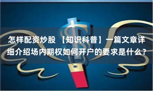 怎样配资炒股 【知识科普】一篇文章详细介绍场内期权如何开户的要求是什么？