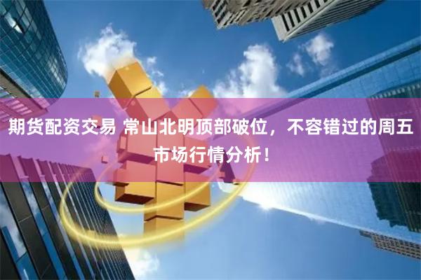 期货配资交易 常山北明顶部破位，不容错过的周五市场行情分析！