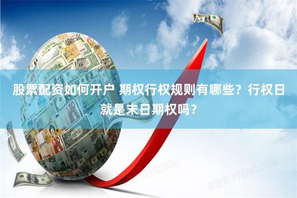 股票配资如何开户 期权行权规则有哪些？行权日就是末日期权吗？
