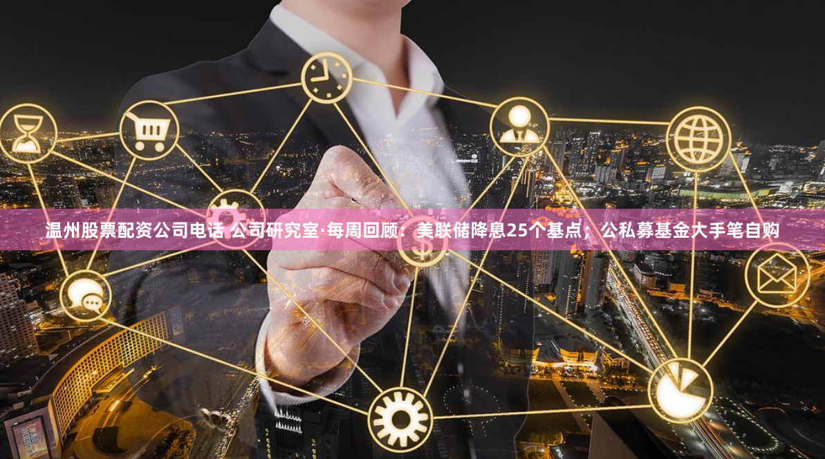 温州股票配资公司电话 公司研究室·每周回顾：美联储降息25个基点；公私募基金大手笔自购