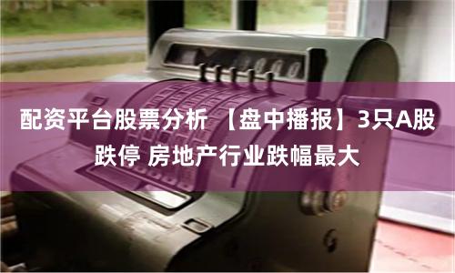 配资平台股票分析 【盘中播报】3只A股跌停 房地产行业跌幅最大