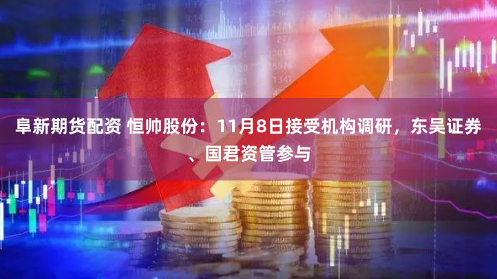 阜新期货配资 恒帅股份：11月8日接受机构调研，东吴证券、国君资管参与