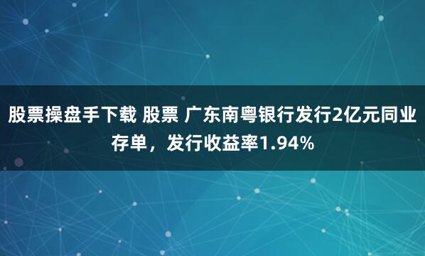 股票操盘手下载 股票 广东南粤银行发行2亿元同业存单，发行收益率1.94%