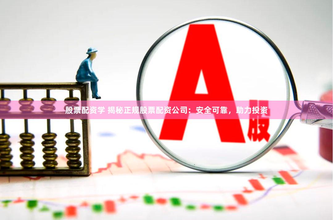 股票配资学 揭秘正规股票配资公司：安全可靠，助力投资