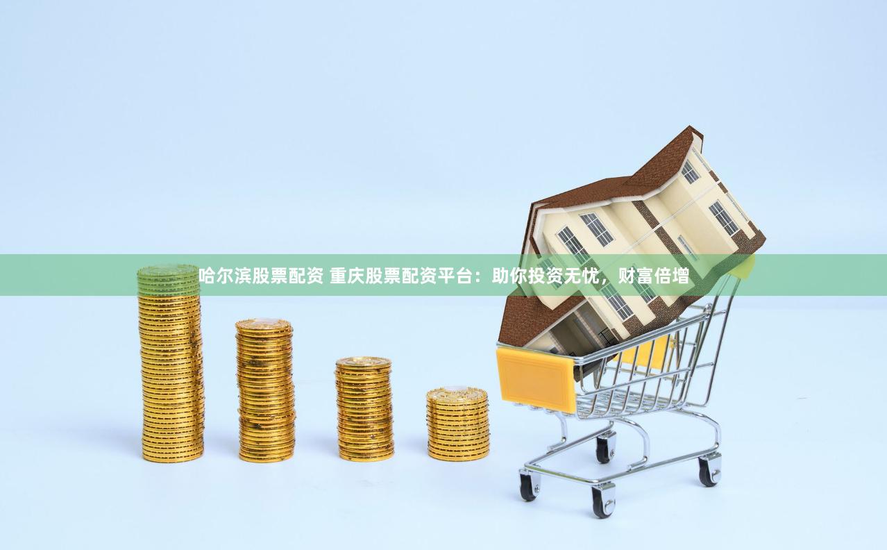 哈尔滨股票配资 重庆股票配资平台：助你投资无忧，财富倍增