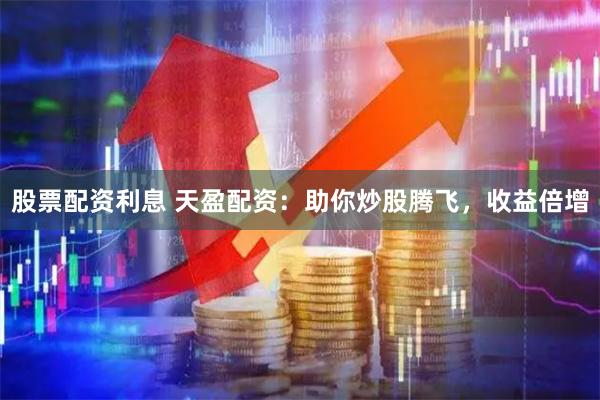 股票配资利息 天盈配资：助你炒股腾飞，收益倍增
