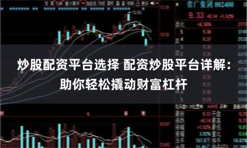炒股配资平台选择 配资炒股平台详解：助你轻松撬动财富杠杆