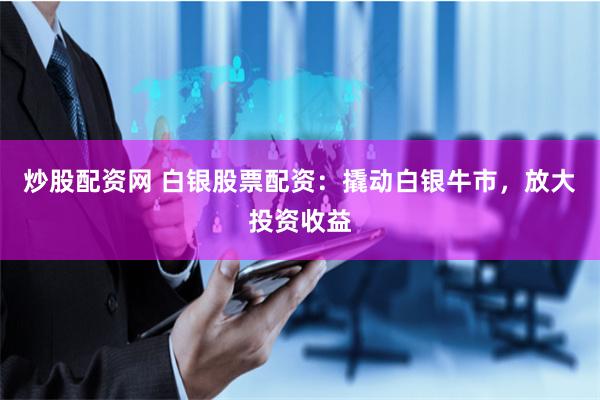 炒股配资网 白银股票配资：撬动白银牛市，放大投资收益