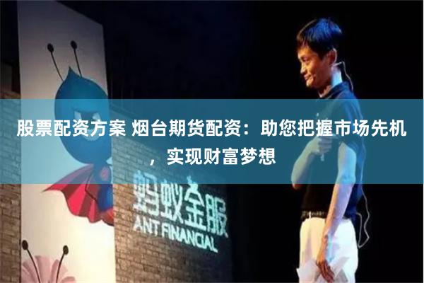 股票配资方案 烟台期货配资：助您把握市场先机，实现财富梦想