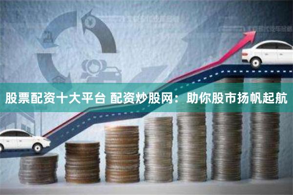股票配资十大平台 配资炒股网：助你股市扬帆起航