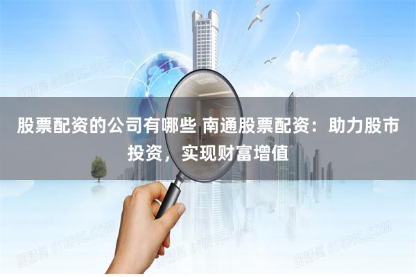 股票配资的公司有哪些 南通股票配资：助力股市投资，实现财富增值