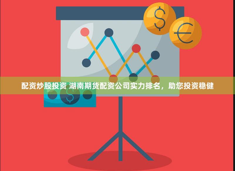 配资炒股投资 湖南期货配资公司实力排名，助您投资稳健