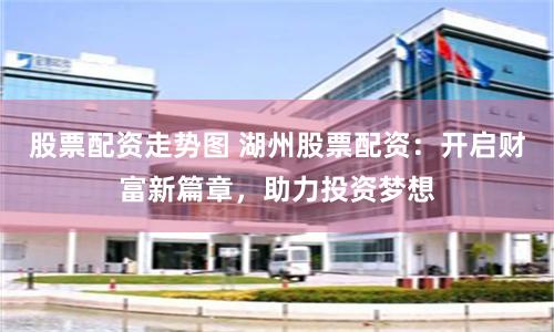 股票配资走势图 湖州股票配资：开启财富新篇章，助力投资梦想