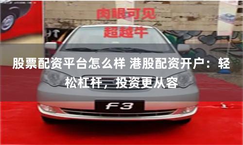 股票配资平台怎么样 港股配资开户：轻松杠杆，投资更从容
