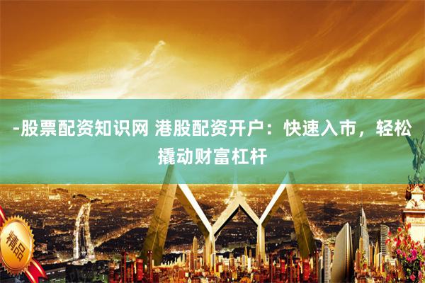 -股票配资知识网 港股配资开户：快速入市，轻松撬动财富杠杆