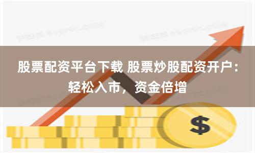 股票配资平台下载 股票炒股配资开户：轻松入市，资金倍增