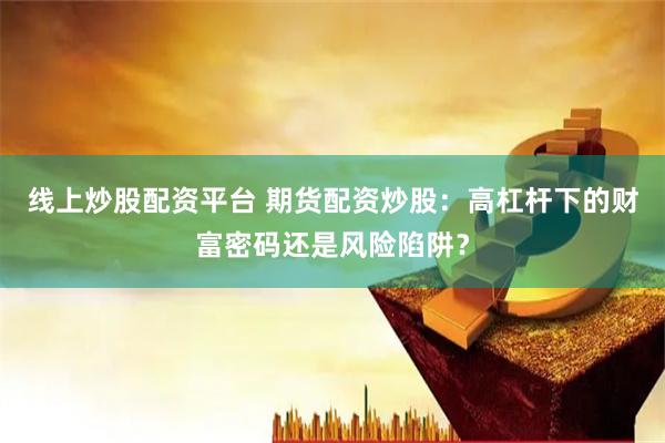 线上炒股配资平台 期货配资炒股：高杠杆下的财富密码还是风险陷阱？