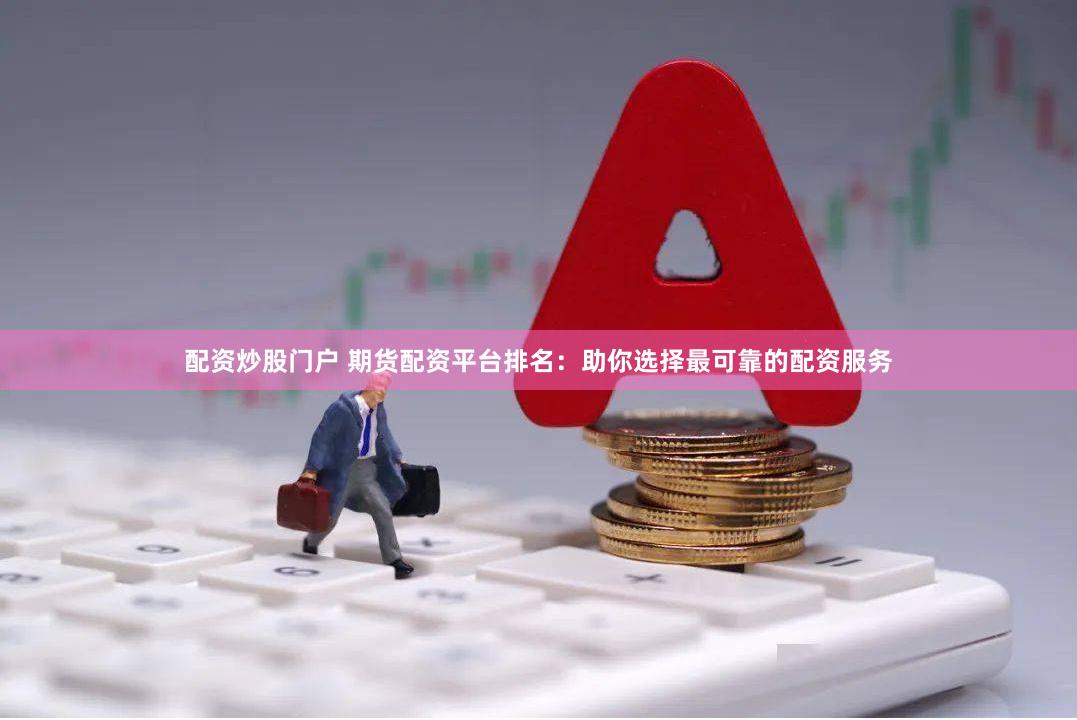 配资炒股门户 期货配资平台排名：助你选择最可靠的配资服务
