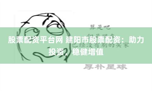 股票配资平台网 建阳市股票配资：助力投资，稳健增值