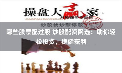 哪些股票配过股 炒股配资网选：助你轻松投资，稳健获利
