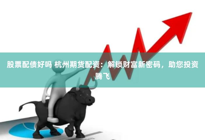 股票配债好吗 杭州期货配资：解锁财富新密码，助您投资腾飞