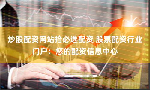 炒股配资网站拾必选配资 股票配资行业门户：您的配资信息中心
