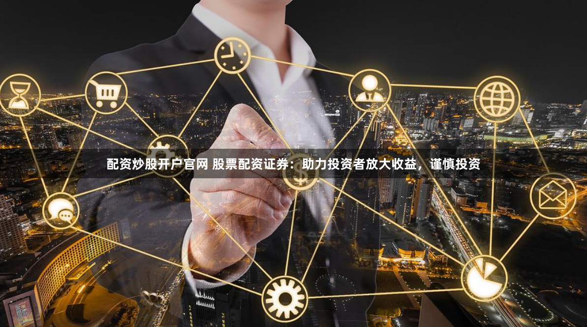 配资炒股开户官网 股票配资证券：助力投资者放大收益，谨慎投资