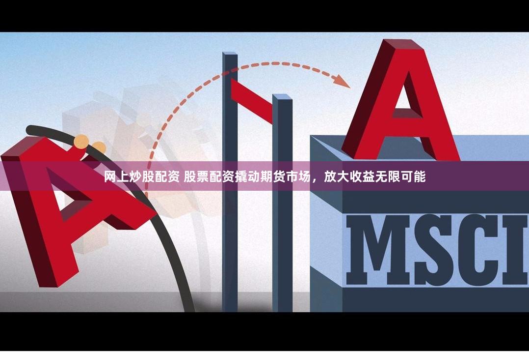网上炒股配资 股票配资撬动期货市场，放大收益无限可能