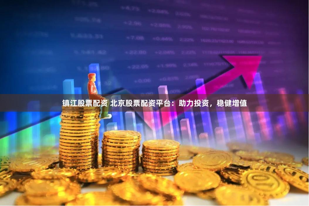 镇江股票配资 北京股票配资平台：助力投资，稳健增值