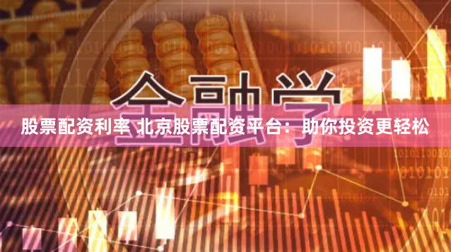 股票配资利率 北京股票配资平台：助你投资更轻松