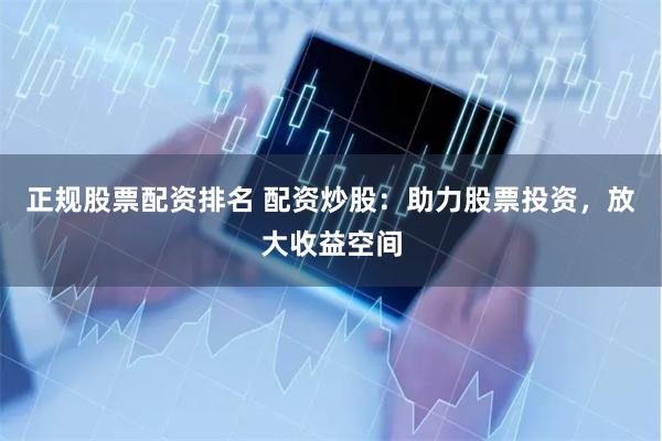 正规股票配资排名 配资炒股：助力股票投资，放大收益空间