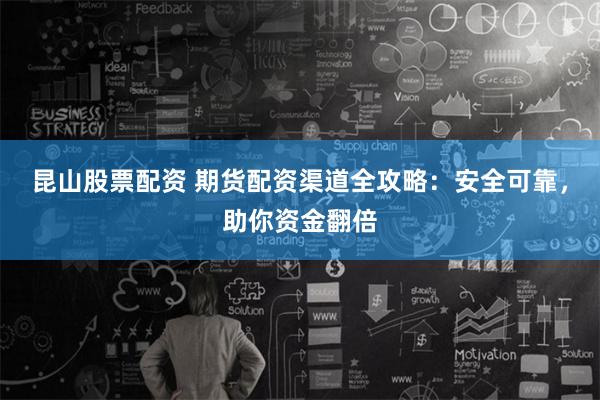 昆山股票配资 期货配资渠道全攻略：安全可靠，助你资金翻倍
