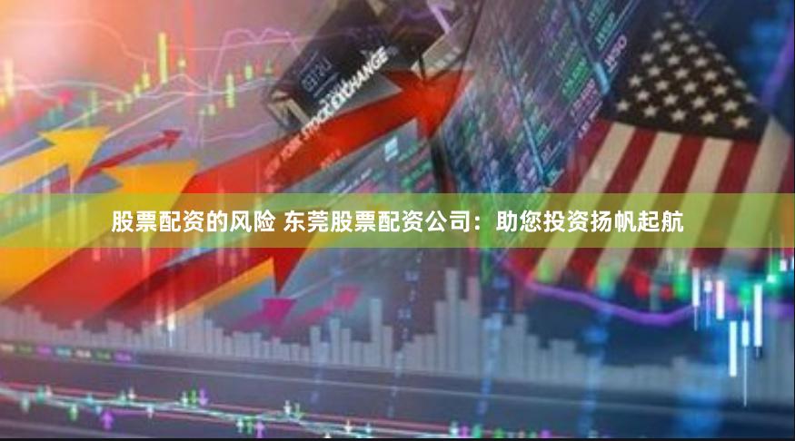 股票配资的风险 东莞股票配资公司：助您投资扬帆起航