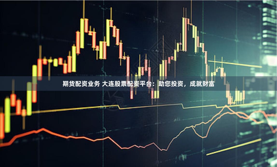 期货配资业务 大连股票配资平台：助您投资，成就财富