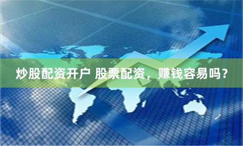 炒股配资开户 股票配资，赚钱容易吗？