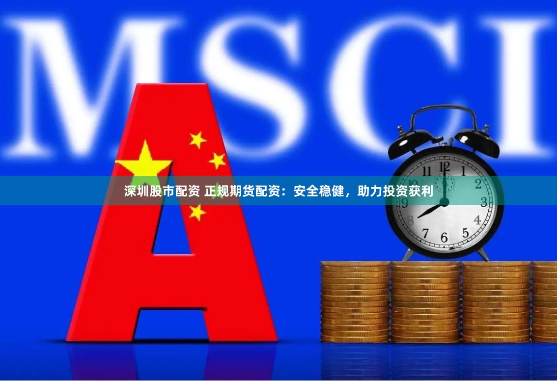深圳股市配资 正规期货配资：安全稳健，助力投资获利