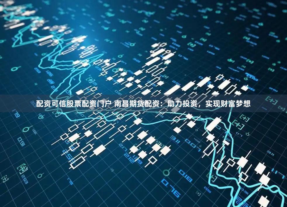 配资可信股票配资门户 南昌期货配资：助力投资，实现财富梦想