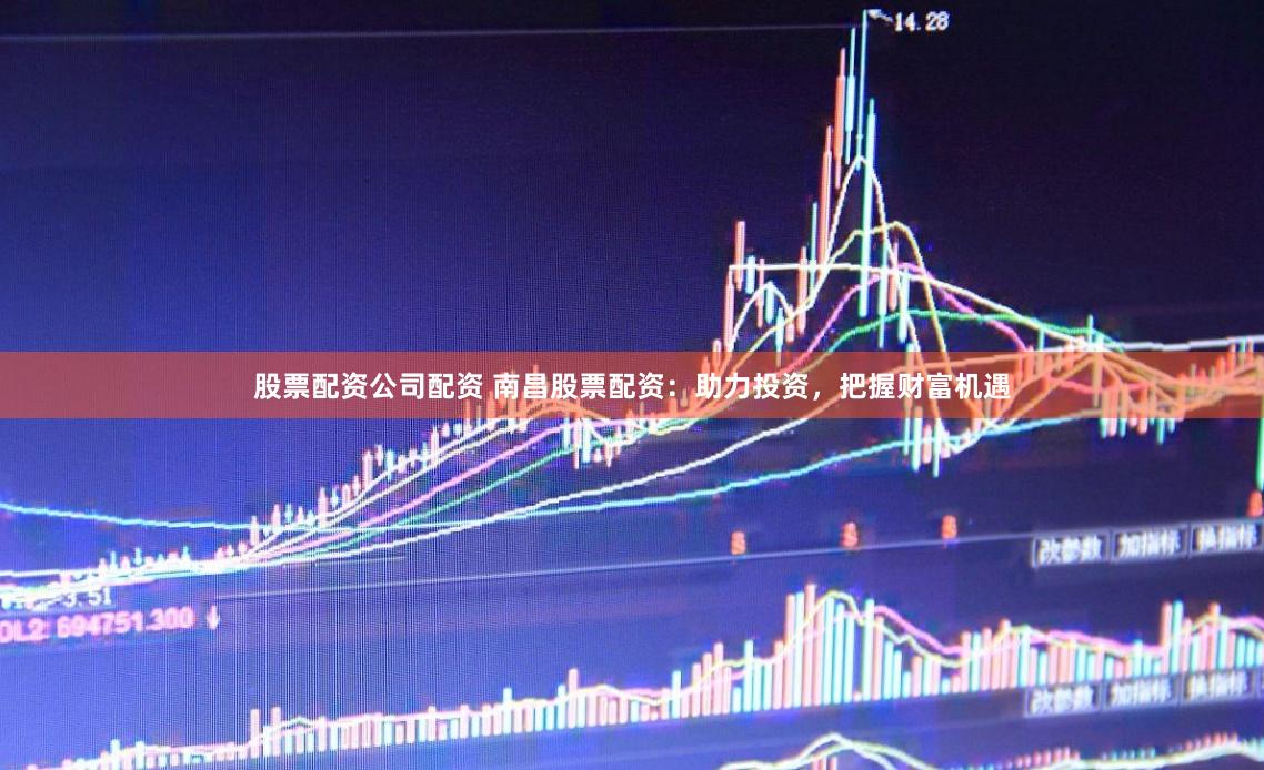 股票配资公司配资 南昌股票配资：助力投资，把握财富机遇