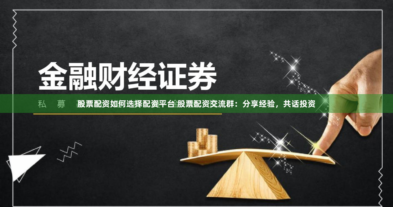 股票配资如何选择配资平台 股票配资交流群：分享经验，共话投资