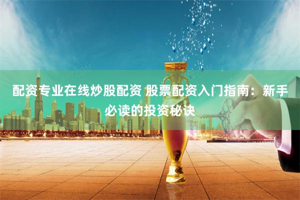 配资专业在线炒股配资 股票配资入门指南：新手必读的投资秘诀