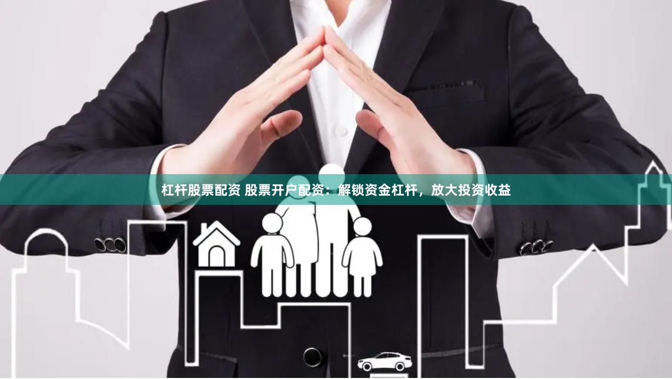 杠杆股票配资 股票开户配资：解锁资金杠杆，放大投资收益